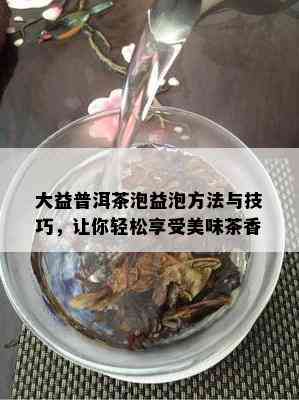 大益普洱茶泡益泡方法与技巧，让你轻松享受美味茶香