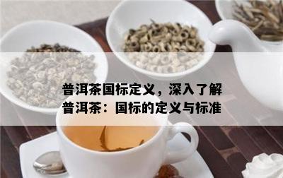 普洱茶国标定义，深入熟悉普洱茶：国标的定义与标准