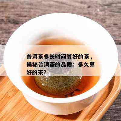 普洱茶多长时间算好的茶，揭秘普洱茶的品质：多久算好的茶？