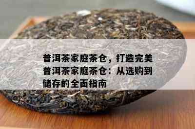 普洱茶家庭茶仓，打造完美普洱茶家庭茶仓：从选购到储存的全面指南