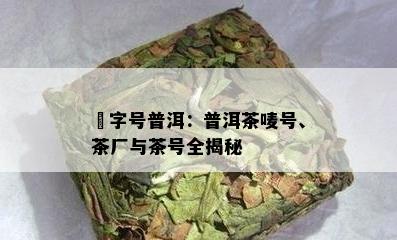 囍字号普洱：普洱茶唛号、茶厂与茶号全揭秘