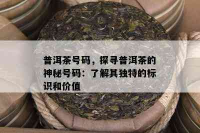 普洱茶号码，探寻普洱茶的神秘号码：熟悉其特别的标识和价值