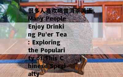 很多人喜欢喝普洱茶英语，Many People Enjoy Drinking Pu'er Tea: Exploring the Popularity of This Chinese Specialty