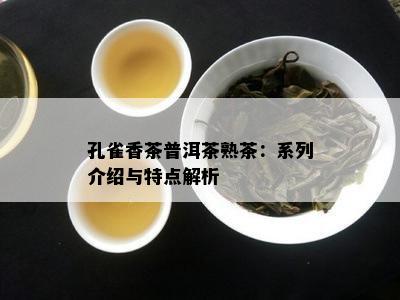 孔雀香茶普洱茶熟茶：系列介绍与特点解析