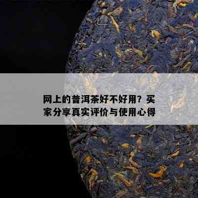 网上的普洱茶好不好用？买家分享真实评价与使用心得