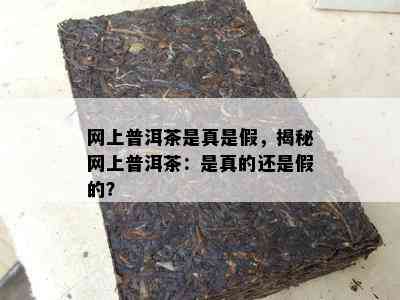 网上普洱茶是真是假，揭秘网上普洱茶：是真的还是假的？