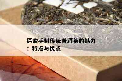 探索手制传统普洱茶的魅力：特点与优点