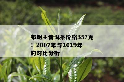 布朗王普洱茶价格357克：2007年与2019年的对比分析