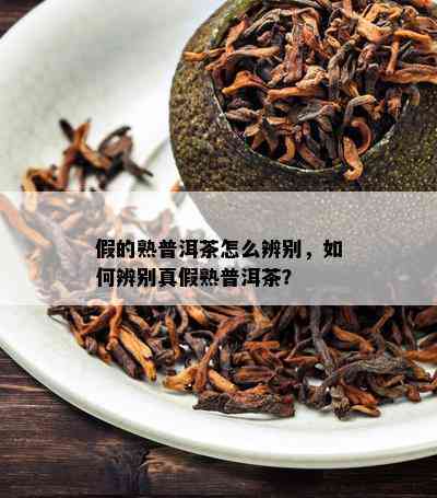 假的熟普洱茶怎么辨别，怎样辨别真假熟普洱茶？