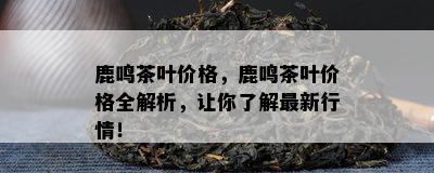 鹿鸣茶叶价格，鹿鸣茶叶价格全解析，让你熟悉最新行情！