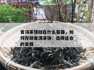 普洱茶饼放在什么容器，如何存放普洱茶饼：选择适合的容器