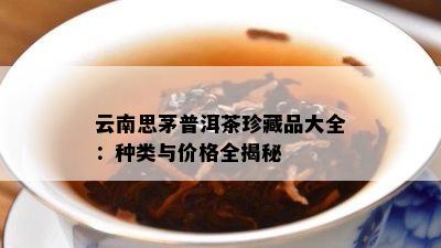 云南思茅普洱茶珍藏品大全：种类与价格全揭秘