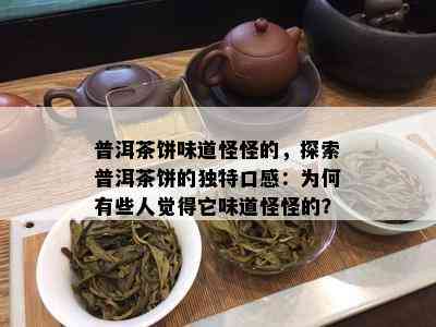 普洱茶饼味道怪怪的，探索普洱茶饼的特别口感：为何有些人觉得它味道怪怪的？