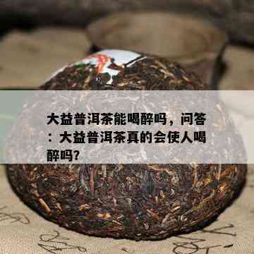 大益普洱茶能喝醉吗，问答：大益普洱茶真的会使人喝醉吗？