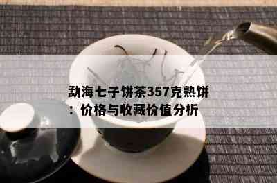 勐海七子饼茶357克熟饼：价格与收藏价值分析