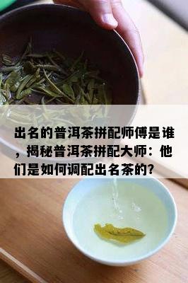 出名的普洱茶拼配师傅是谁，揭秘普洱茶拼配大师：他们是怎样调配出名茶的？