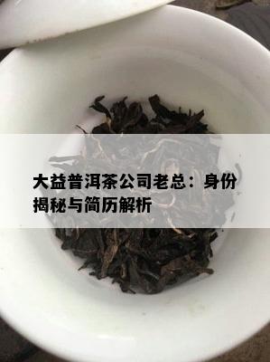 大益普洱茶公司老总：身份揭秘与简历解析