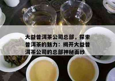 大益普洱茶公司总部，探索普洱茶的魅力：揭开大益普洱茶公司的总部神秘面纱