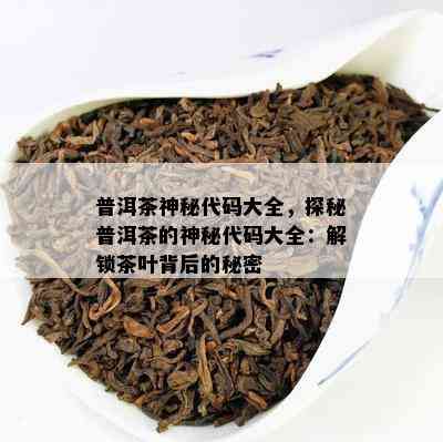 普洱茶神秘代码大全，探秘普洱茶的神秘代码大全：解锁茶叶背后的秘密