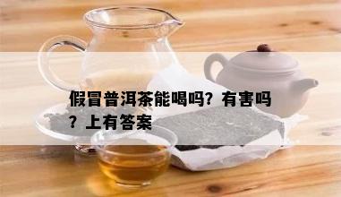 假冒普洱茶能喝吗？有害吗？上有答案