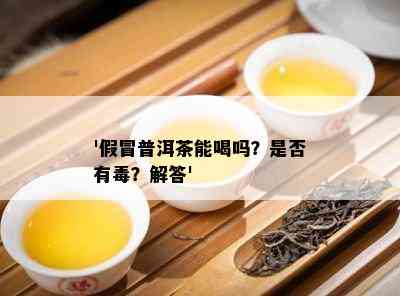 '假冒普洱茶能喝吗？是不是有？解答'