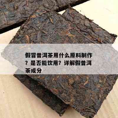 假冒普洱茶用什么原料制作？是不是能饮用？详解假普洱茶成分