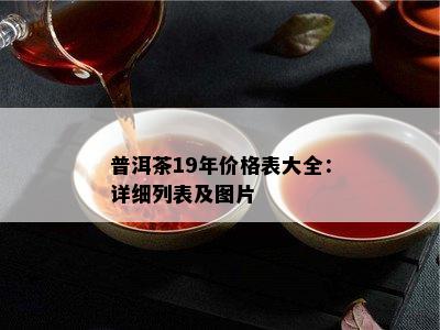 普洱茶19年价格表大全：详细列表及图片