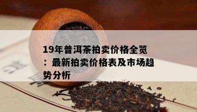 19年普洱茶拍卖价格全览：最新拍卖价格表及市场趋势分析