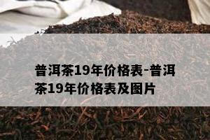 普洱茶19年价格表-普洱茶19年价格表及图片