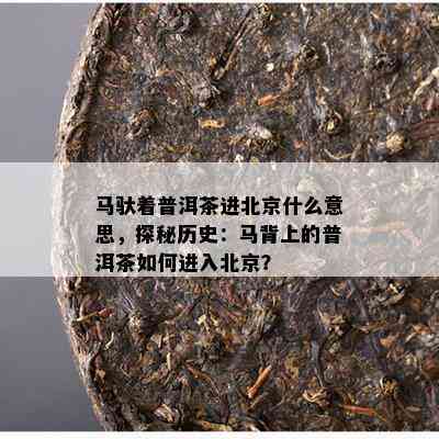 马驮着普洱茶进北京什么意思，探秘历史：马背上的普洱茶怎样进入北京？