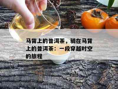 马背上的普洱茶，骑在马背上的普洱茶：一段穿越时空的旅程