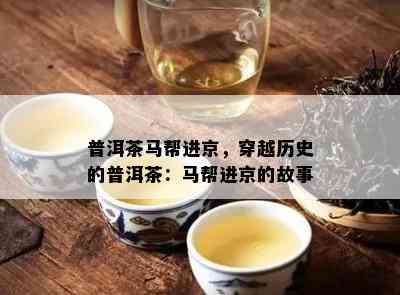 普洱茶马帮进京，穿越历史的普洱茶：马帮进京的故事