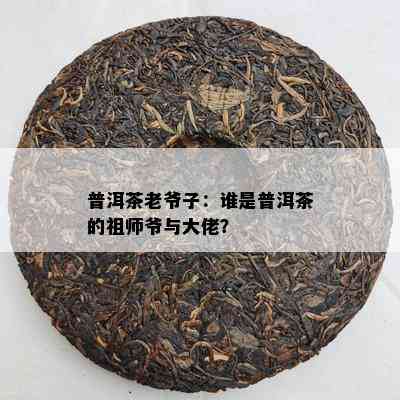 普洱茶老爷子：谁是普洱茶的祖师爷与大佬？