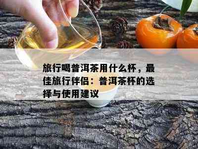 旅行喝普洱茶用什么杯，更佳旅行伴侣：普洱茶杯的选择与采用建议