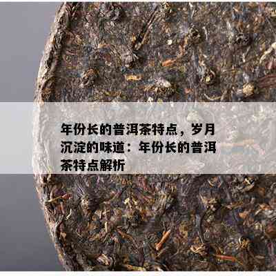 年份长的普洱茶特点，岁月沉淀的味道：年份长的普洱茶特点解析