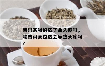 普洱茶喝的浓了会头疼吗，喝普洱茶过浓会导致头疼吗？