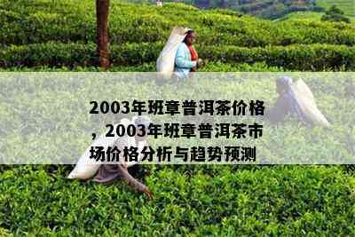 2003年班章普洱茶价格，2003年班章普洱茶市场价格分析与趋势预测