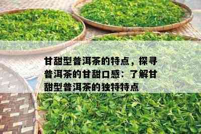 甘甜型普洱茶的特点，探寻普洱茶的甘甜口感：了解甘甜型普洱茶的独特特点