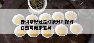 普洱茶好还是红茶好？探讨口感与健康差异