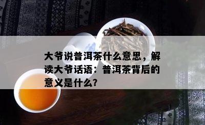 大爷说普洱茶什么意思，解读大爷话语：普洱茶背后的意义是什么？