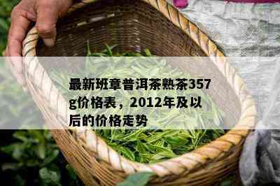 最新班章普洱茶熟茶357g价格表，2012年及以后的价格走势