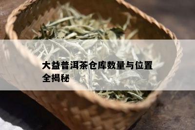 大益普洱茶仓库数量与位置全揭秘