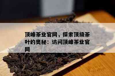 顶峰茶业官网，探索顶级茶叶的奥秘：访问顶峰茶业官网