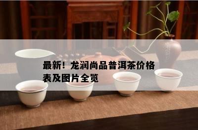 最新！龙润尚品普洱茶价格表及图片全览