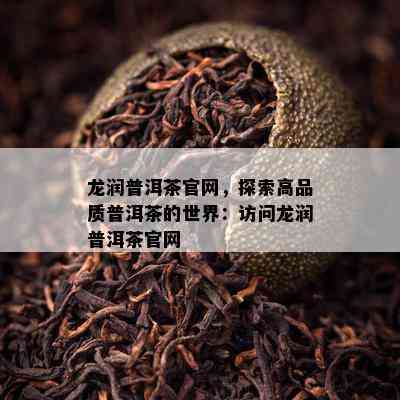 龙润普洱茶官网，探索高品质普洱茶的世界：访问龙润普洱茶官网