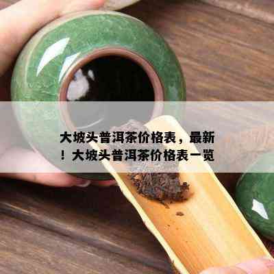 大坡头普洱茶价格表，最新！大坡头普洱茶价格表一览