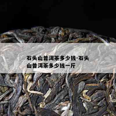 石头山普洱茶多少钱-石头山普洱茶多少钱一斤