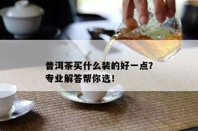 普洱茶买什么装的好一点？专业解答帮你选！