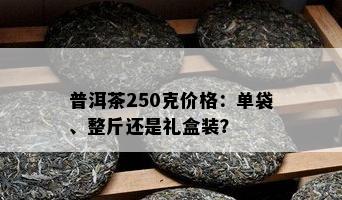 普洱茶250克价格：单袋、整斤还是礼盒装？