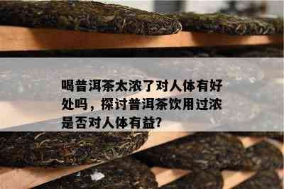 喝普洱茶太浓了对人体有好处吗，探讨普洱茶饮用过浓是否对人体有益？